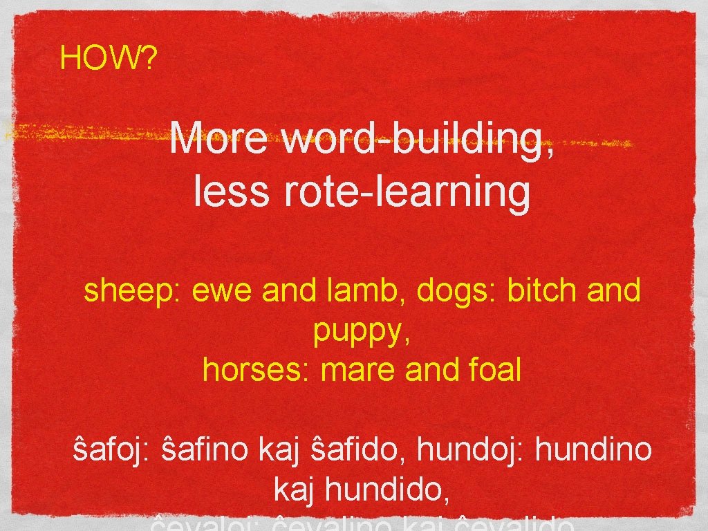 HOW? More word-building, less rote-learning sheep: ewe and lamb, dogs: bitch and puppy, horses: