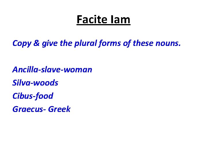 Facite Iam Copy & give the plural forms of these nouns. Ancilla-slave-woman Silva-woods Cibus-food Facite Iam Copy & give the plural forms of these nouns. Ancilla-slave-woman Silva-woods Cibus-food