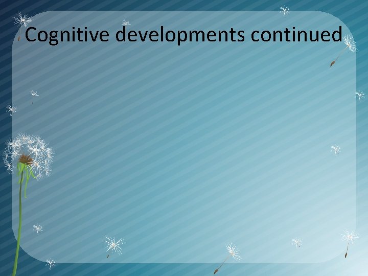 Cognitive developments continued 