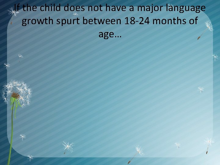 If the child does not have a major language growth spurt between 18 -24