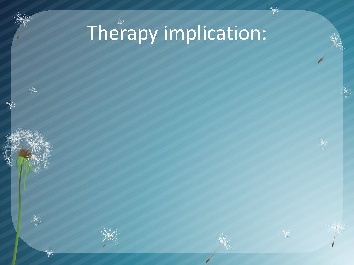 Therapy implication: 
