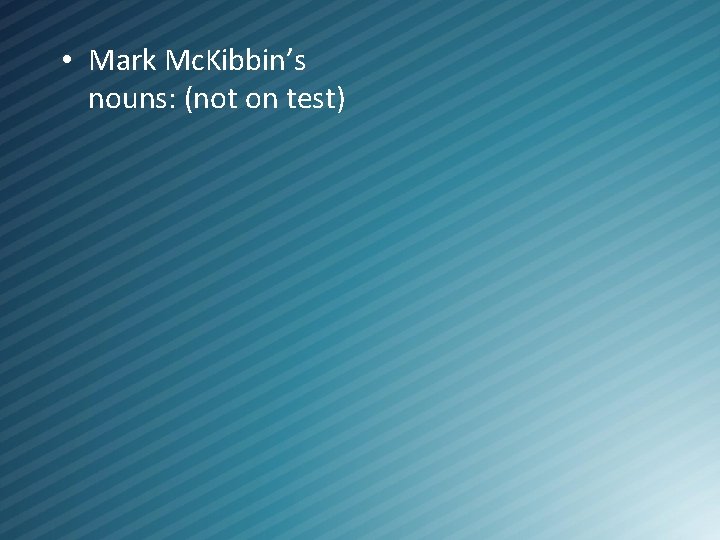 • Mark Mc. Kibbin’s nouns: (not on test) 