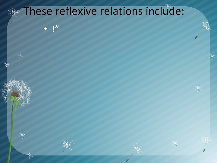 These reflexive relations include: • !” 