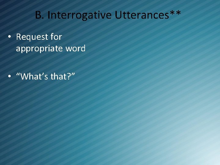 B. Interrogative Utterances** • Request for appropriate word • “What’s that? ” 