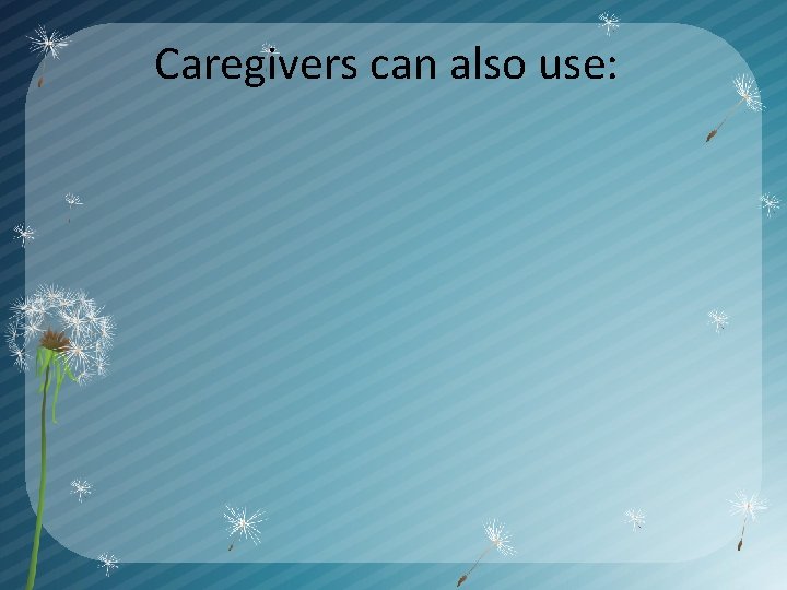 Caregivers can also use: 