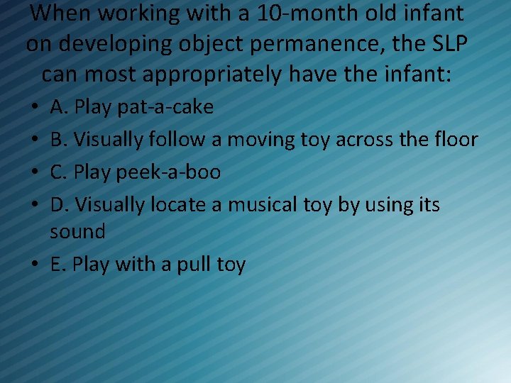When working with a 10 -month old infant on developing object permanence, the SLP