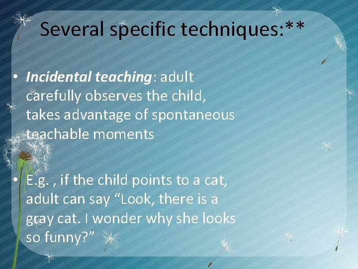 Several specific techniques: ** • Incidental teaching: adult carefully observes the child, takes advantage