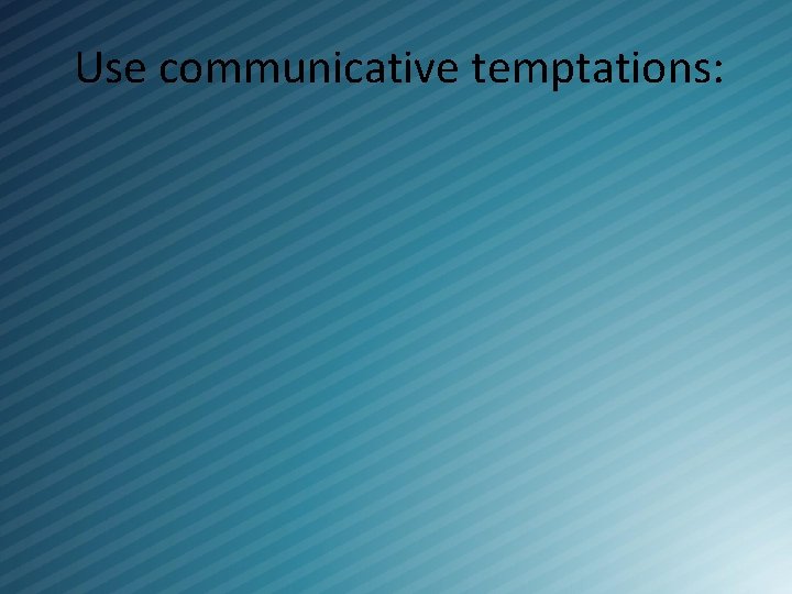 Use communicative temptations: 