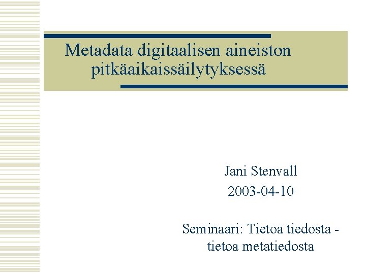 Metadata digitaalisen aineiston pitkäaikaissäilytyksessä Jani Stenvall 2003 -04 -10 Seminaari: Tietoa tiedosta tietoa metatiedosta
