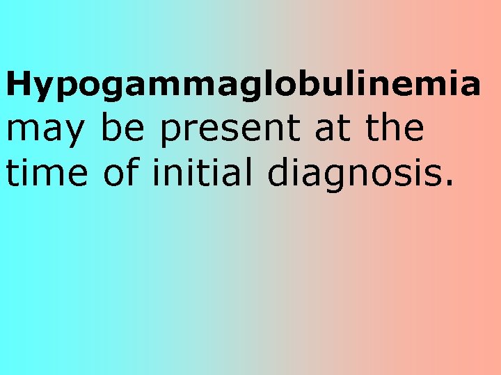 Hypogammaglobulinemia may be present at the time of initial diagnosis. Hypogammaglobulinemia may be present at the time of initial diagnosis.