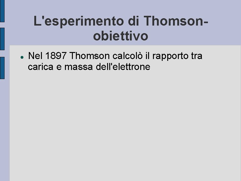 L'esperimento di Thomsonobiettivo Nel 1897 Thomson calcolò il rapporto tra carica e massa dell'elettrone L'esperimento di Thomsonobiettivo Nel 1897 Thomson calcolò il rapporto tra carica e massa dell'elettrone