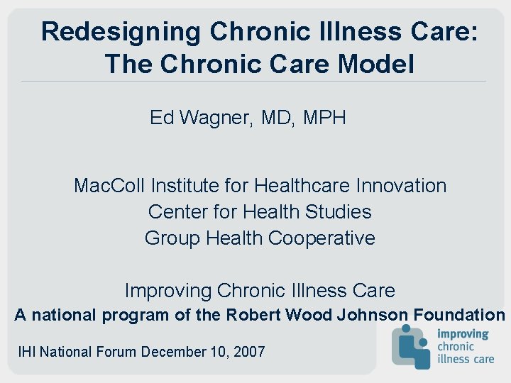 Redesigning Chronic Illness Care: The Chronic Care Model Ed Wagner, MD, MPH Mac. Coll Redesigning Chronic Illness Care: The Chronic Care Model Ed Wagner, MD, MPH Mac. Coll