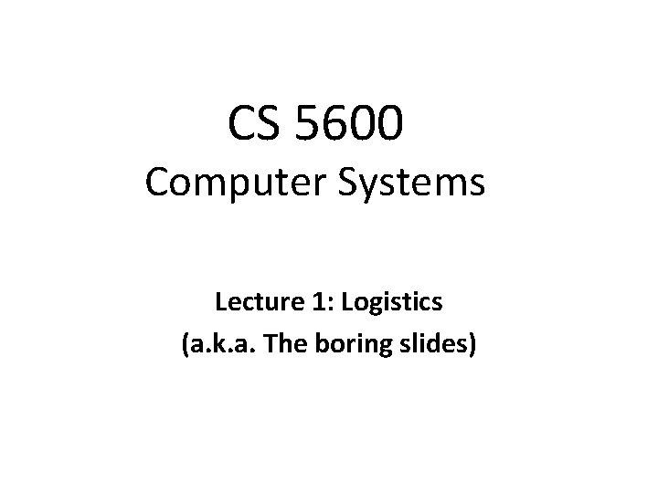 CS 5600 Computer Systems Lecture 1: Logistics (a. k. a. The boring slides) 