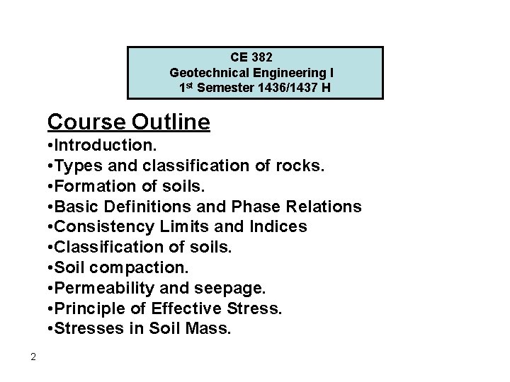 CE 382 Geotechnical Engineering I 1 st Semester 1436/1437 H Course Outline • Introduction. CE 382 Geotechnical Engineering I 1 st Semester 1436/1437 H Course Outline • Introduction.