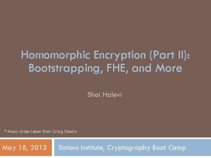Homomorphic Encryption (Part II): Bootstrapping, FHE, and More Shai Halevi * Many slides taken