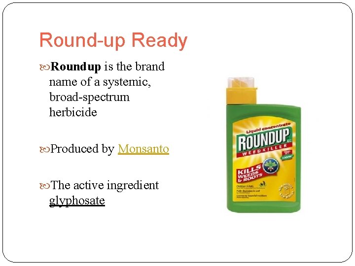 Round-up Ready Roundup is the brand name of a systemic, broad-spectrum herbicide Produced by
