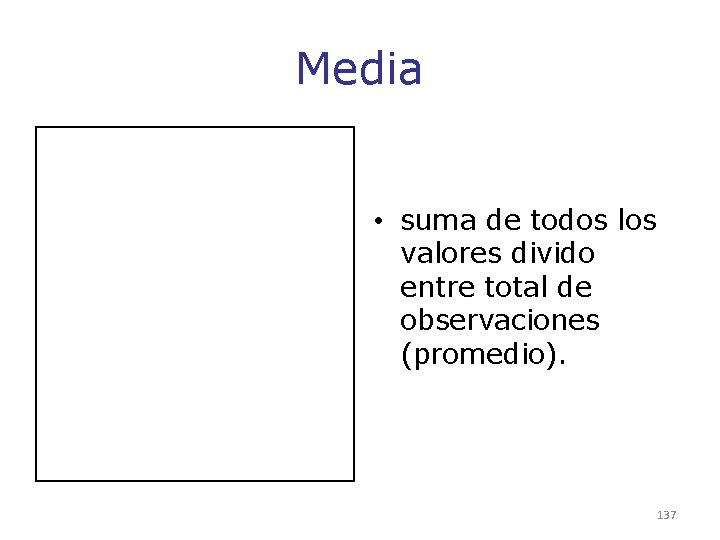 Media • suma de todos los valores divido entre total de observaciones (promedio). 137 Media • suma de todos los valores divido entre total de observaciones (promedio). 137