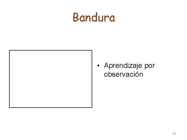 Bandura • Aprendizaje por observación 18 Bandura • Aprendizaje por observación 18