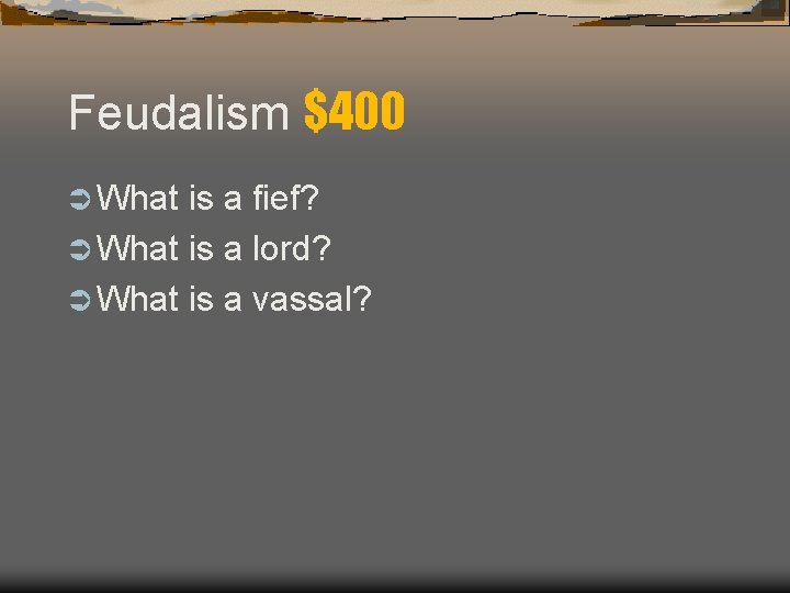 Feudalism $400 Ü What is a fief? Ü What is a lord? Ü What