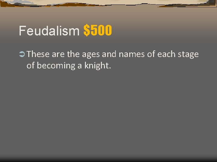 Feudalism $500 Ü These are the ages and names of each stage of becoming