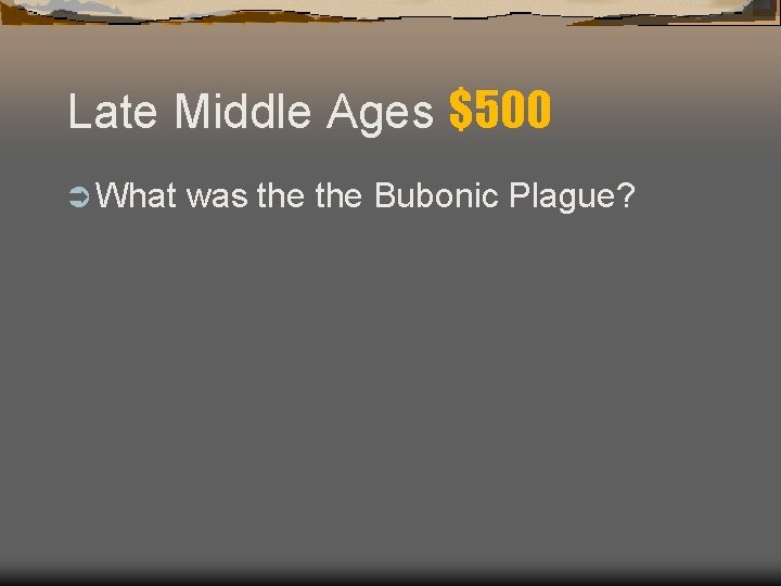 Late Middle Ages $500 Ü What was the Bubonic Plague? 