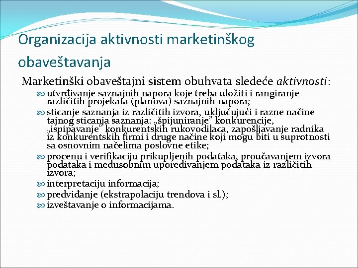 Organizacija aktivnosti marketinškog obaveštavanja Marketinški obaveštajni sistem obuhvata sledeće aktivnosti: utvrđivanje saznajnih napora koje Organizacija aktivnosti marketinškog obaveštavanja Marketinški obaveštajni sistem obuhvata sledeće aktivnosti: utvrđivanje saznajnih napora koje
