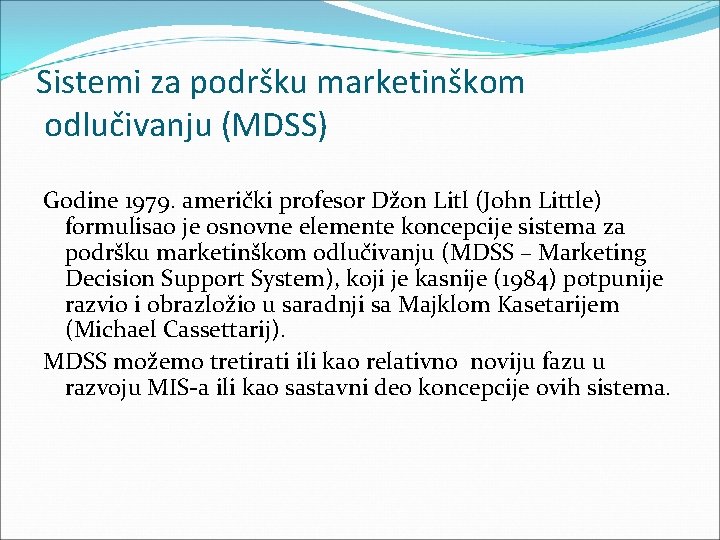 Sistemi za podršku marketinškom odlučivanju (MDSS) Godine 1979. američki profesor Džon Litl (John Little) Sistemi za podršku marketinškom odlučivanju (MDSS) Godine 1979. američki profesor Džon Litl (John Little)