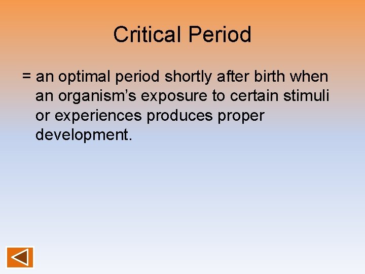 Critical Period = an optimal period shortly after birth when an organism’s exposure to