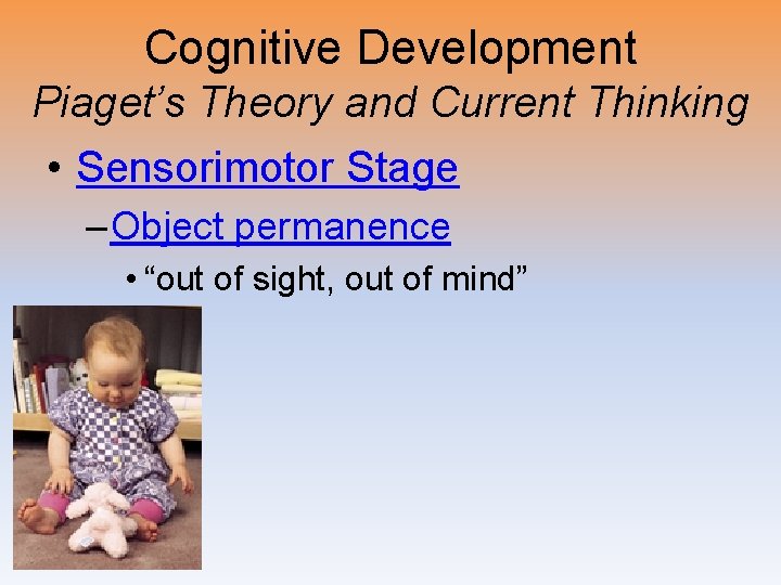 Cognitive Development Piaget’s Theory and Current Thinking • Sensorimotor Stage – Object permanence •