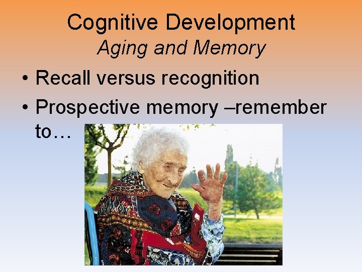 Cognitive Development Aging and Memory • Recall versus recognition • Prospective memory –remember to…