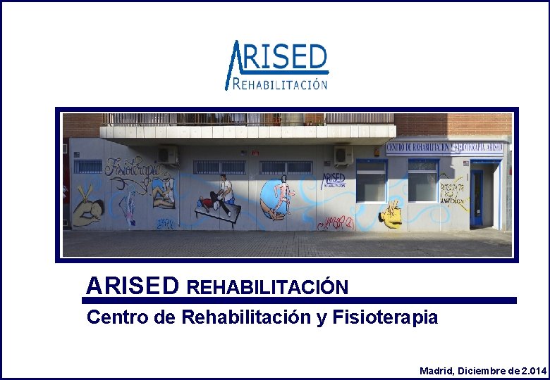 ARISED REHABILITACIÓN Centro de Rehabilitación y Fisioterapia Madrid, Diciembre de 2. 014 
