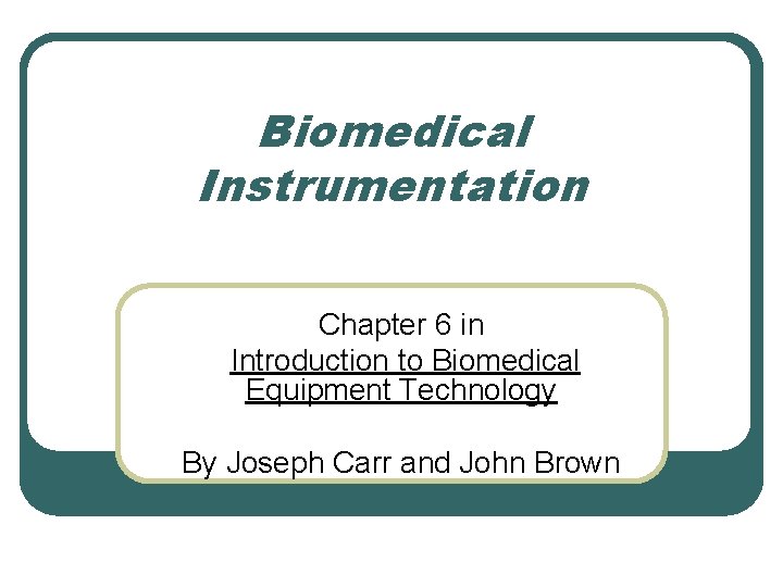 Biomedical Instrumentation Chapter 6 in Introduction to Biomedical Equipment Technology By Joseph Carr and