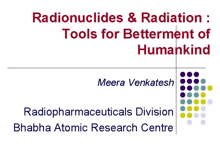 Radionuclides & Radiation : Tools for Betterment of Humankind Meera Venkatesh Radiopharmaceuticals Division Bhabha