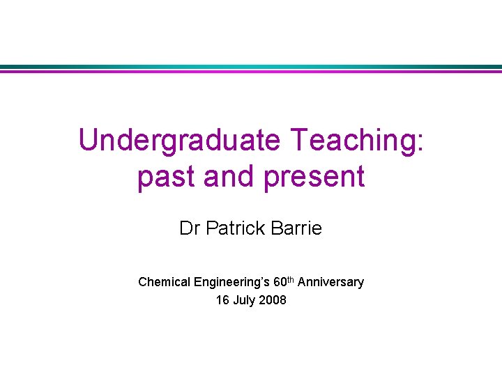 Undergraduate Teaching: past and present Dr Patrick Barrie Chemical Engineering’s 60 th Anniversary 16