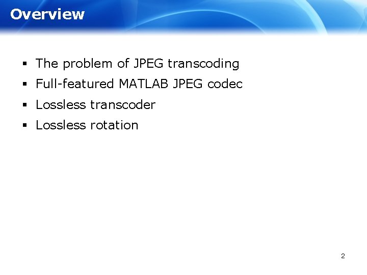 Overview § The problem of JPEG transcoding § Full-featured MATLAB JPEG codec § Lossless