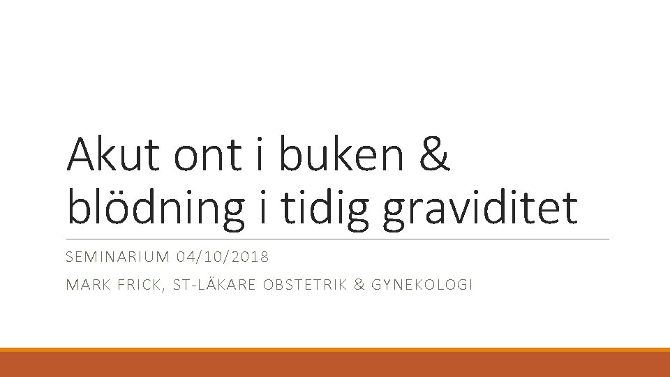Akut ont i buken & blödning i tidig graviditet SEMINARIUM 04/10/2018 MARK FRICK, ST-LÄKARE