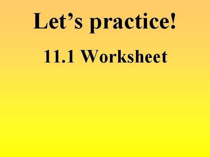 Let’s practice! 11. 1 Worksheet 