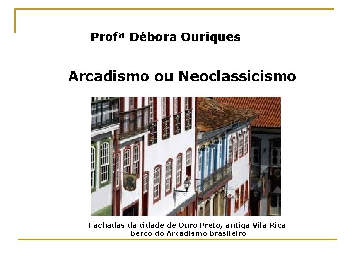 Profª Débora Ouriques Arcadismo ou Neoclassicismo Fachadas da cidade de Ouro Preto, antiga Vila