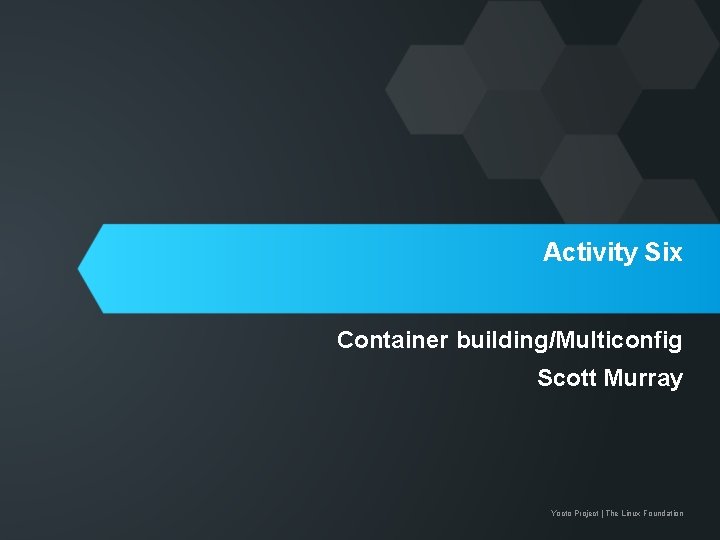 Activity Six Container building/Multiconfig Scott Murray Yocto Project | The Linux Foundation 