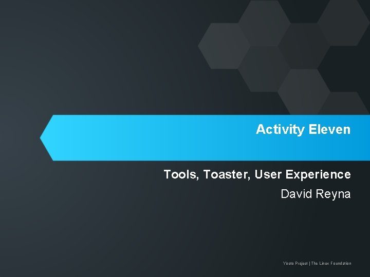 Activity Eleven Tools, Toaster, User Experience David Reyna Yocto Project | The Linux Foundation