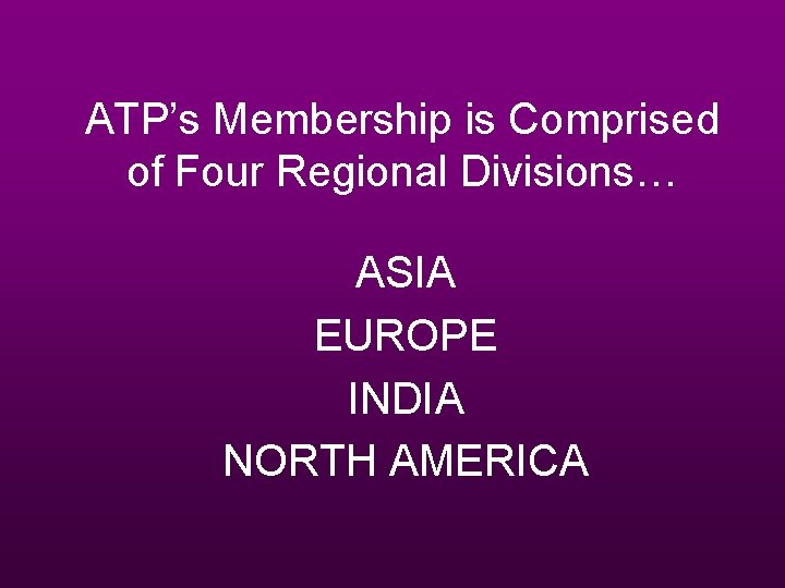 ATP’s Membership is Comprised of Four Regional Divisions… ASIA EUROPE INDIA NORTH AMERICA ATP’s Membership is Comprised of Four Regional Divisions… ASIA EUROPE INDIA NORTH AMERICA