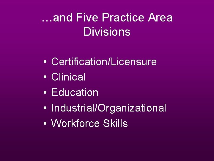 …and Five Practice Area Divisions • • • Certification/Licensure Clinical Education Industrial/Organizational Workforce Skills …and Five Practice Area Divisions • • • Certification/Licensure Clinical Education Industrial/Organizational Workforce Skills