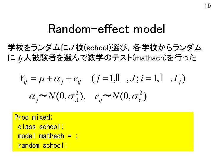 19 Random-effect model 学校をランダムにJ 校(school)選び，各学校からランダム に Ij 人被験者を選んで数学のテスト(mathach)を行った Proc mixed; class school; model mathach
