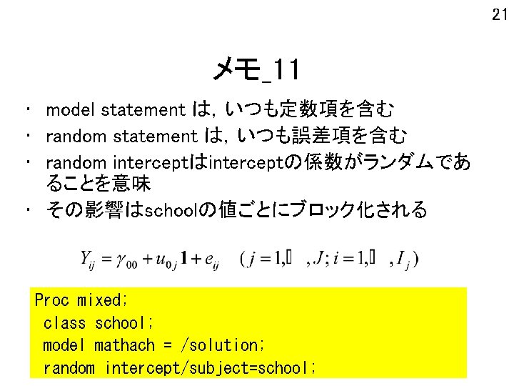 21 メモ_11 • model statement は，いつも定数項を含む • random statement は，いつも誤差項を含む • random interceptはinterceptの係数がランダムであ ることを意味