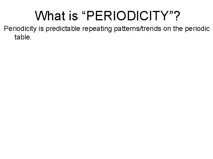 What is “PERIODICITY”? Periodicity is predictable repeating patterns/trends on the periodic table. 