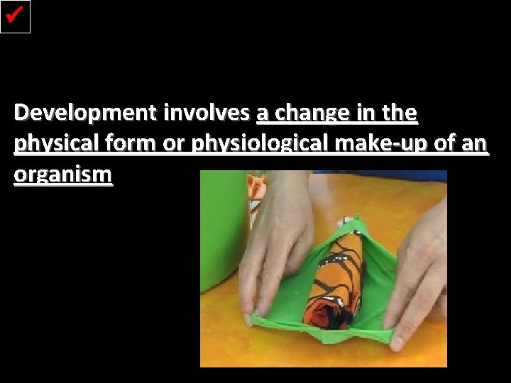  Development involves a change in the physical form or physiological make-up of an