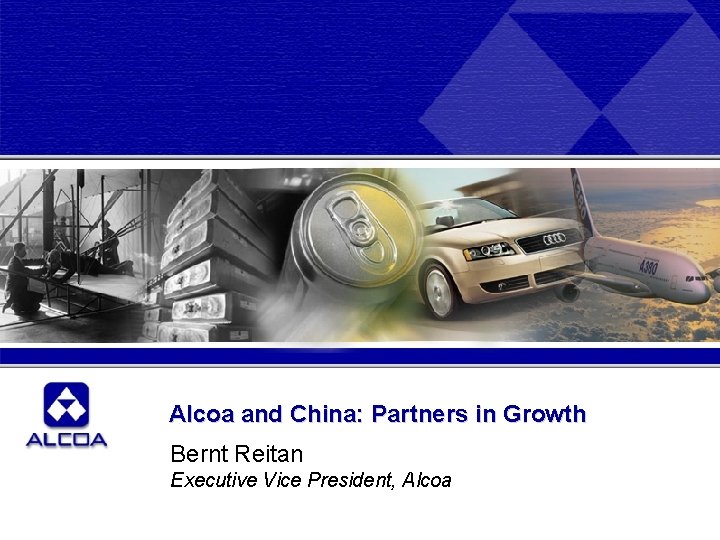 Alcoa and China: Partners in Growth Bernt Reitan Executive Vice President, Alcoa 