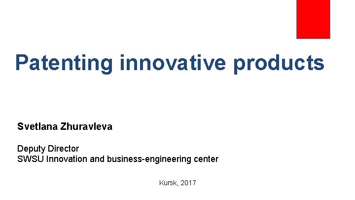 Patenting innovative products Svetlana Zhuravleva Deputy Director SWSU Innovation and business-engineering center Kursk, 2017