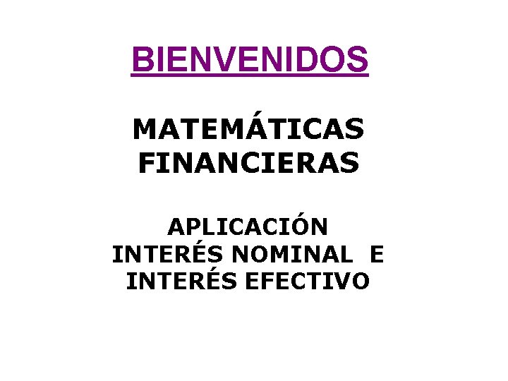 BIENVENIDOS MATEMÁTICAS FINANCIERAS APLICACIÓN INTERÉS NOMINAL E INTERÉS EFECTIVO 