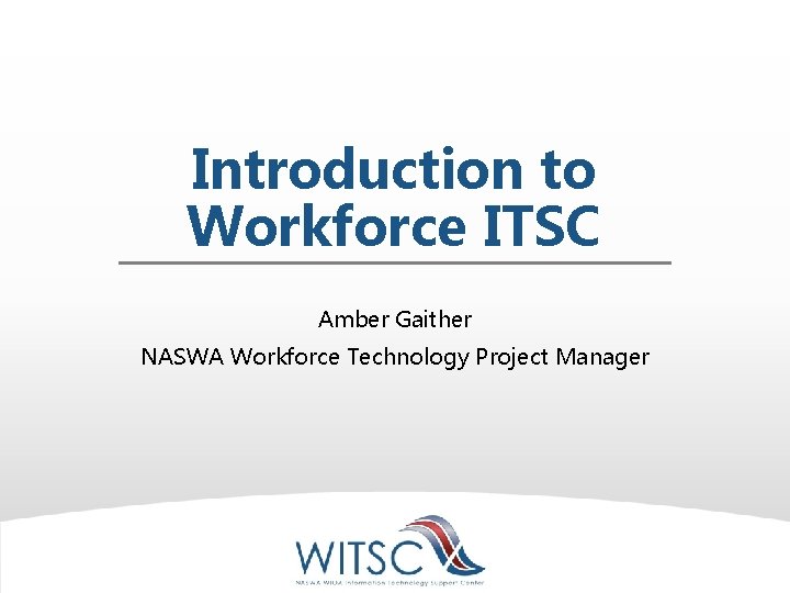 Introduction to Workforce ITSC Amber Gaither NASWA Workforce Technology Project Manager 